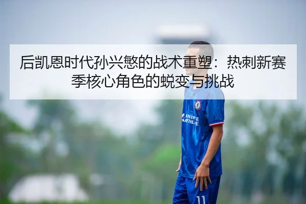 后凯恩时代孙兴慜的战术重塑：热刺新赛季核心角色的蜕变与挑战