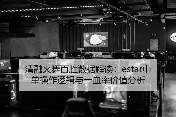 清融火舞百胜数据解读：estar中单操作逻辑与一血率价值分析